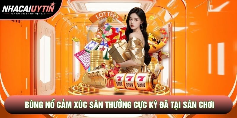 Bùng nổ cảm xúc săn thưởng cực kỳ đã tại sân chơi