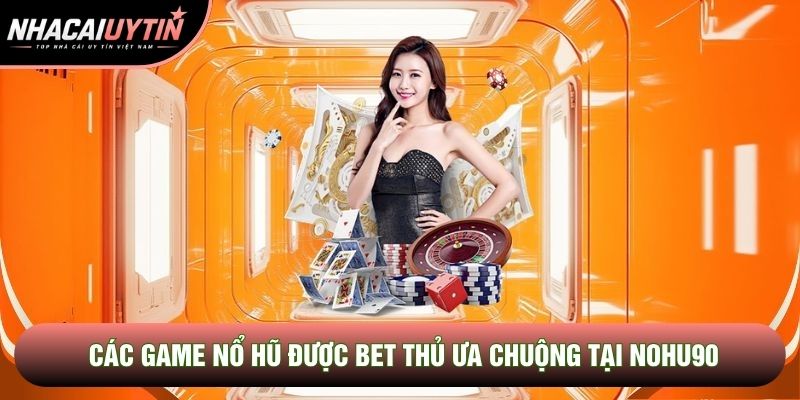 Các game nổ hũ được bet thủ ưa chuộng tại Nohu90