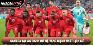 Đội Tuyển Canada Tại WC 2026: Thế Hệ Vàng Mạnh Nhất Lịch Sử