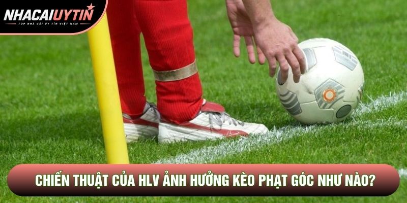 Chiến thuật của HLV ảnh hưởng kèo phạt góc như nào?