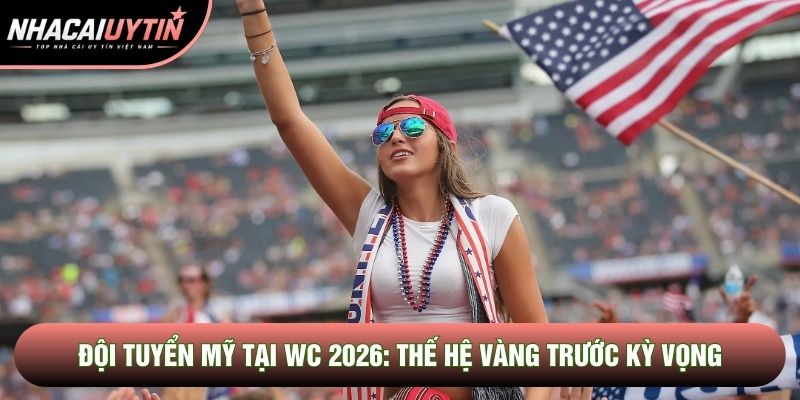 Đội Tuyển Mỹ Tại WC 2026: Thế Hệ Vàng Trước Kỳ Vọng Lịch Sử
