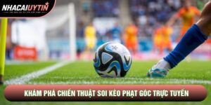 Kèo Phạt Góc: Khám Phá Chiến Thuật Soi Trực Tuyến Đổi Thưởng