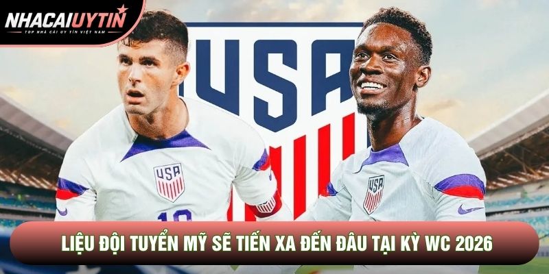 Liệu đội tuyển Mỹ sẽ tiến xa đến đâu tại kỳ WC 2026