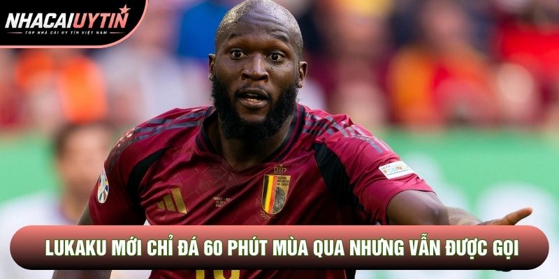 Lukaku mới chỉ đá 60 phút mùa qua nhưng vẫn được gọi