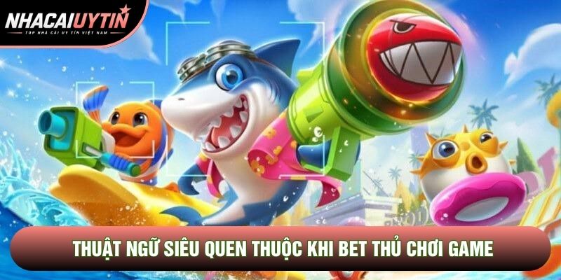 Thuật ngữ siêu quen thuộc khi bet thủ chơi game