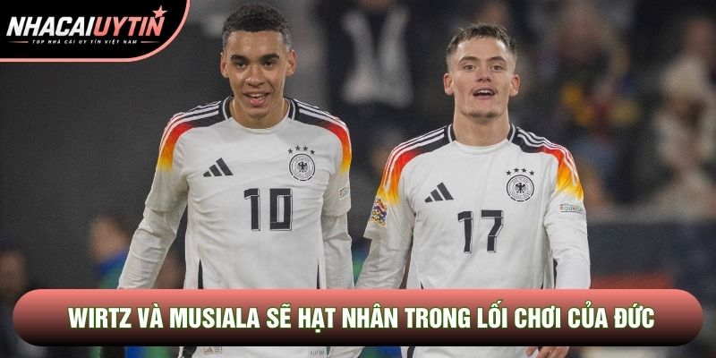 Wirtz và Musiala sẽ hạt nhân trong lối chơi của Đức